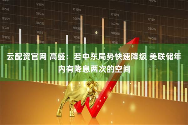 云配资官网 高盛：若中东局势快速降级 美联储年内有降息两次的空间