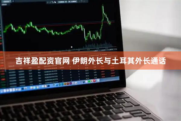 吉祥盈配资官网 伊朗外长与土耳其外长通话