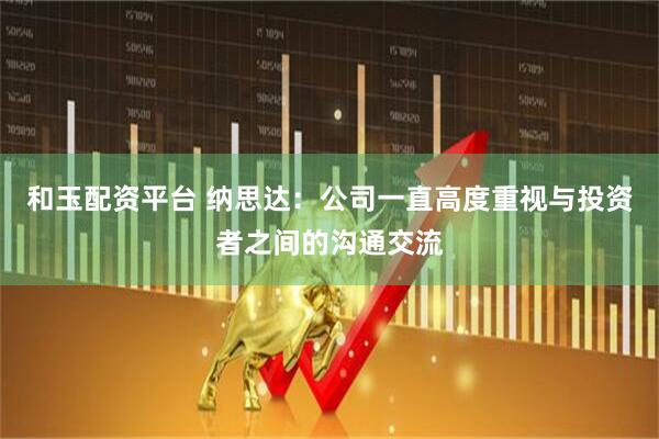 和玉配资平台 纳思达：公司一直高度重视与投资者之间的沟通交流