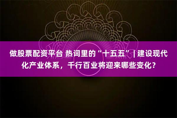 做股票配资平台 热词里的“十五五” | 建设现代化产业体系，千行百业将迎来哪些变化？