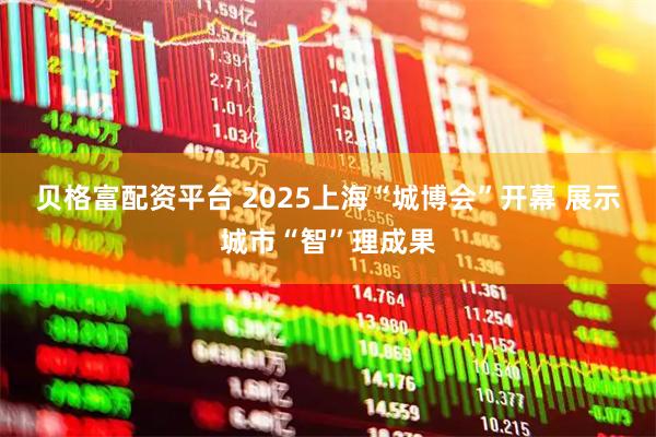 贝格富配资平台 2025上海“城博会”开幕 展示城市“智”理成果