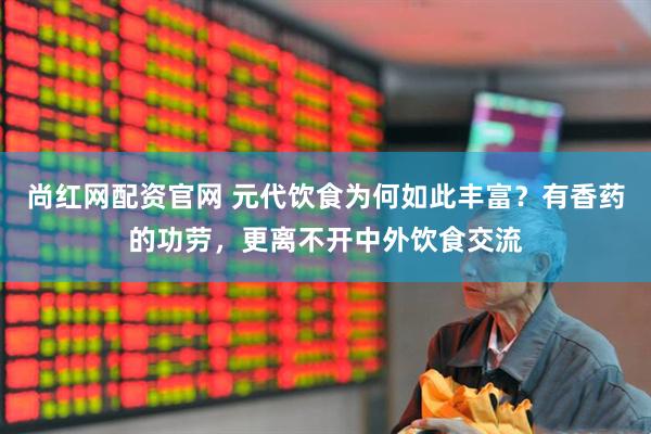 尚红网配资官网 元代饮食为何如此丰富？有香药的功劳，更离不开中外饮食交流