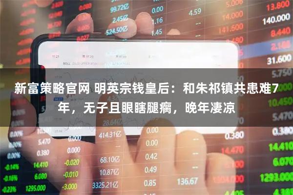 新富策略官网 明英宗钱皇后：和朱祁镇共患难7年，无子且眼瞎腿瘸，晚年凄凉