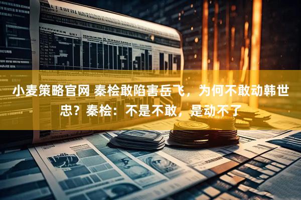 小麦策略官网 秦桧敢陷害岳飞，为何不敢动韩世忠？秦桧：不是不敢，是动不了