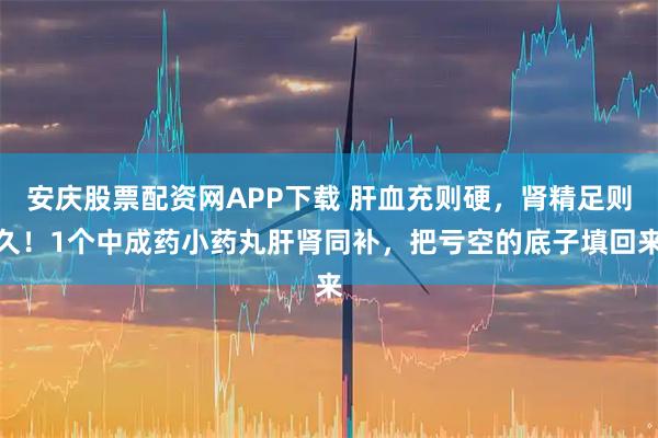 安庆股票配资网APP下载 肝血充则硬，肾精足则久！1个中成药小药丸肝肾同补，把亏空的底子填回来