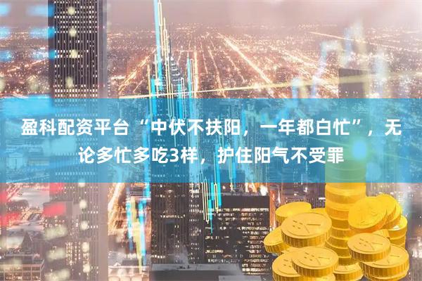 盈科配资平台 “中伏不扶阳，一年都白忙”，无论多忙多吃3样，护住阳气不受罪